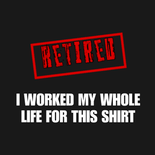 Retired I worked for my whole life for this shirt T-Shirt