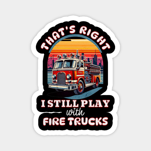 Funny Firefighter That's Right I Still Play With Fire Trucks Magnet by Dezinesbyem Designs