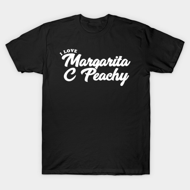 I Love Margarita C Peachy Margarita C Peachy T Shirt Teepublic