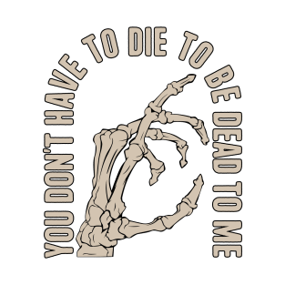 You Don't Have to Die to Be Dead to Me T-Shirt