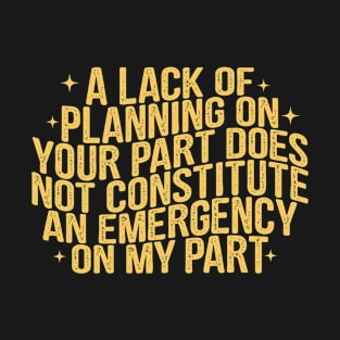 A Lack Of Planning On Your Part Does Not Constitute An Emergency On My Part T-Shirt