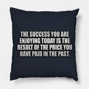 The success you are enjoying today is the result of the price you have paid in the past Pillow