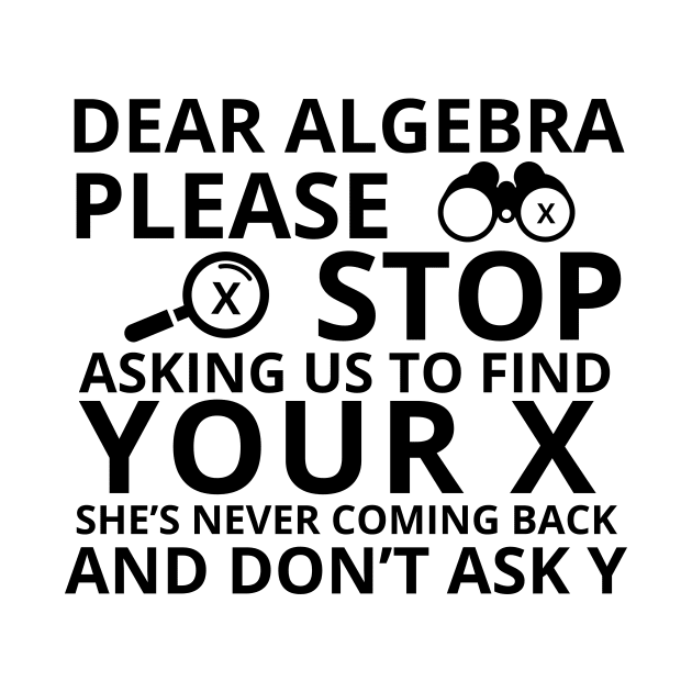 Dear Algebra Please Stop Asking Us To Find Your X Math Funny Teacher Shirt by K.C Designs