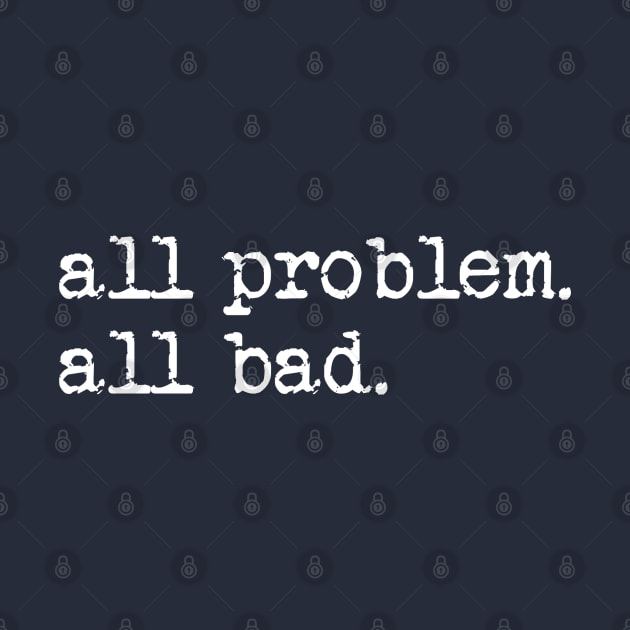 All problem. All bad. by TeeShawn