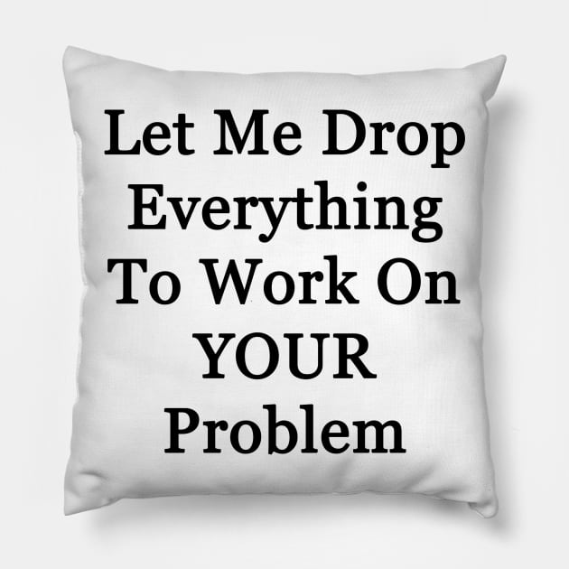 Let Me Drop Everything Pillow by topher