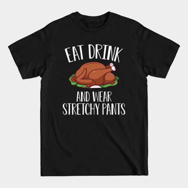 Disover Eat drink and wear stretchy pants Happy Thanksgiving Day with Turkey for Feast Lovers - Thanksgiving Turkey - T-Shirt