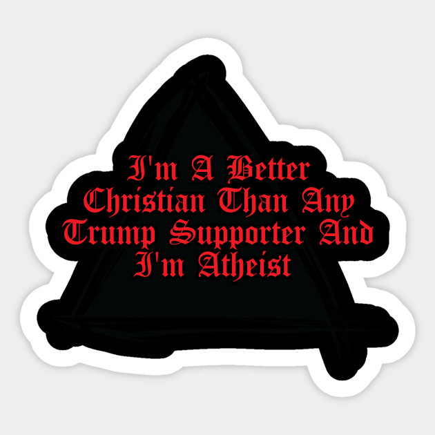 i'M a better christian than any Trump supporter and I'm Atheist - Funny - Sticker