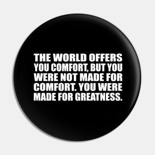 the world offers you comfort, but you were not made for comfort. you were made for greatness Pin