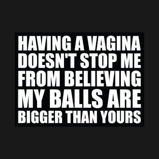 Having a Vagina Doesn't Stop Me From Believing My Balls Are Bigger Than Yours T-Shirt