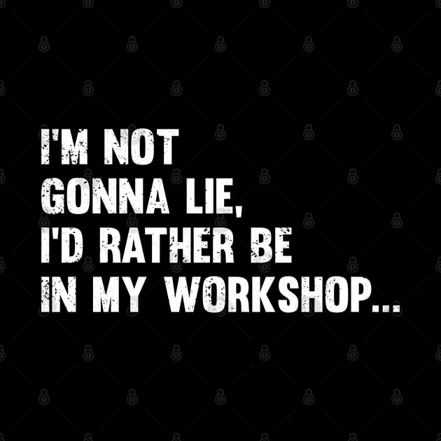 Workshop - Im Not Gonna Lie Id Rather Be In My Workshop by Kudostees