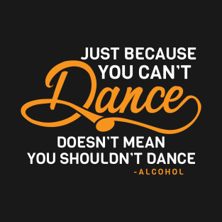 Just Because You Can't Dance Funny Alcohol Quote T-Shirt