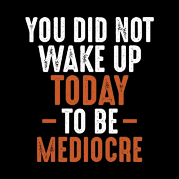 You Did Not Wake Up Today To Be Mediocre - Motivational And - You Did Not Wake Up To Be Mediocre