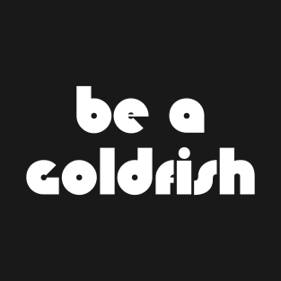 Be A Goldfish T-Shirt