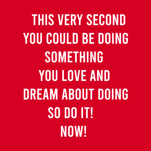 This Very Second You Could Be Doing Something You Love and Dream About Doing so Do It! by FELICIDAY