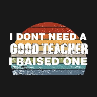 Teacher Parents Father Mother Teacher School Graduation I don't need a good Teacher I raised one T-Shirt