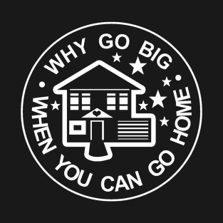 WHY GO BIG WHEN YOU CAN GO HOME T-Shirt