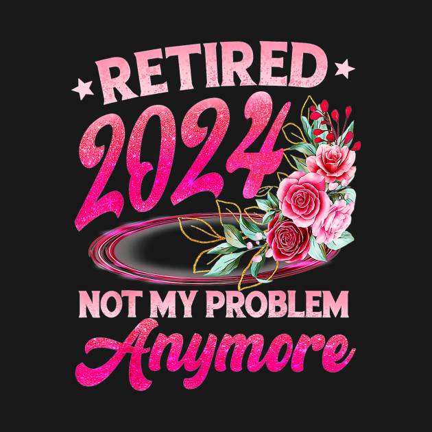 Retire 2024 not my problem anymore Retired TShirt TeePublic