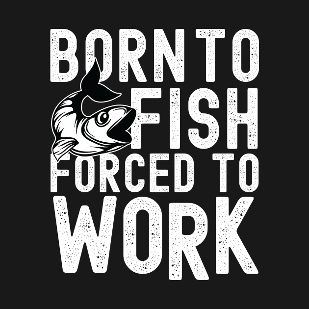 BORN TO FISH FORCED TO WORK by Urshrt