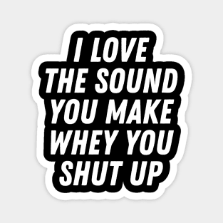 I Love The Sound You Make When You Shut Up Magnet