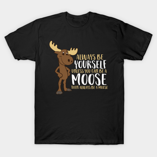 Always Be Yourself Unless You Can Be A Moose - Moose - T-Shirt