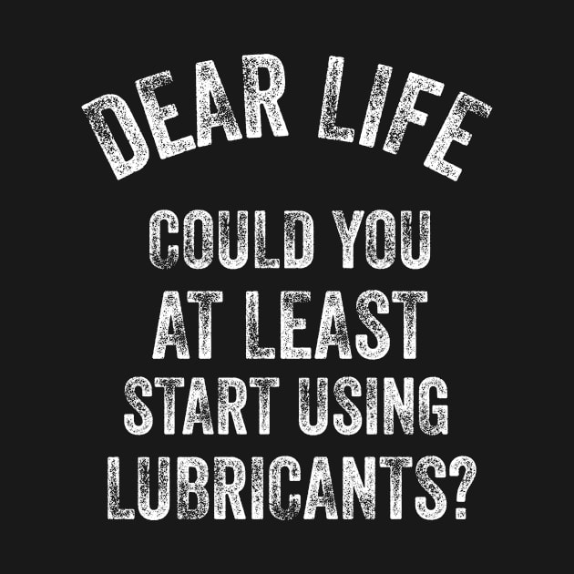 Dear Life Could You At Least Start Using Lubricants by Stay Weird