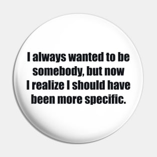 I always wanted to be somebody, but now I realize I should have been more specific Pin