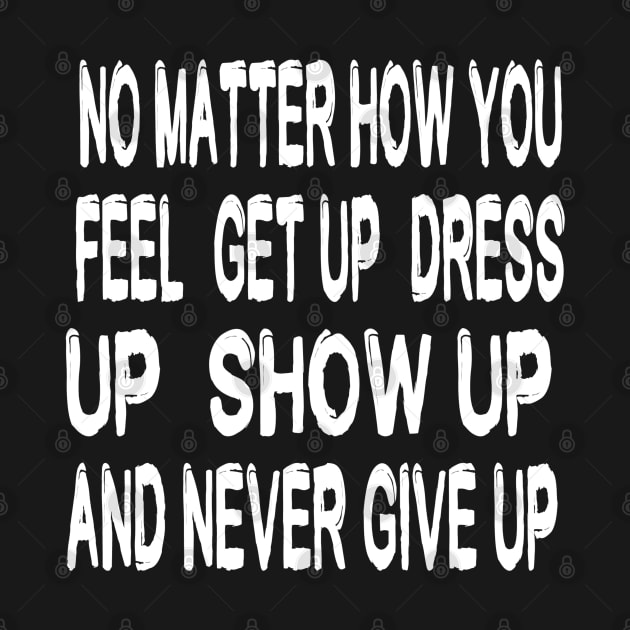 No Matter How You Feel Get Up Dress Up Show Up And Never Give Up - Motivational Words by Textee Store