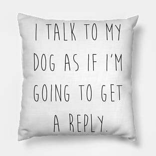 I talk to my dog as if I'm going to get a reply. Pillow