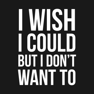 I Wish I Could, But I Don't Want To T-Shirt