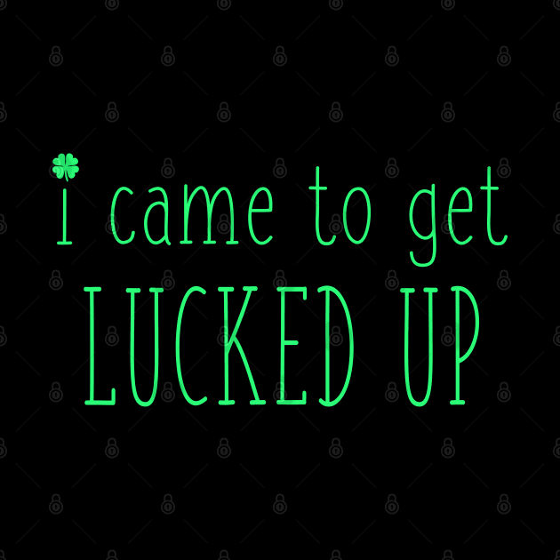 I Came to Get Lucked Up Funny St Patricks Day Irish Drinking Pun by graphicbombdesigns