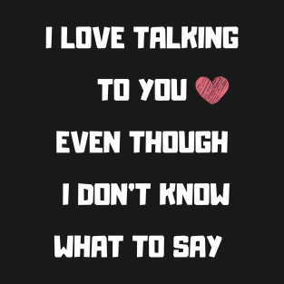 I LOVE TALKING TO YOU FUNNY saying T-Shirt
