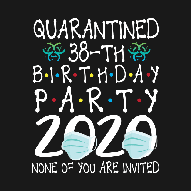 Quarantined 38th Birthday Party 2020 With Face Mask None Of You Are Invited Happy 38 Years Old by bakhanh123