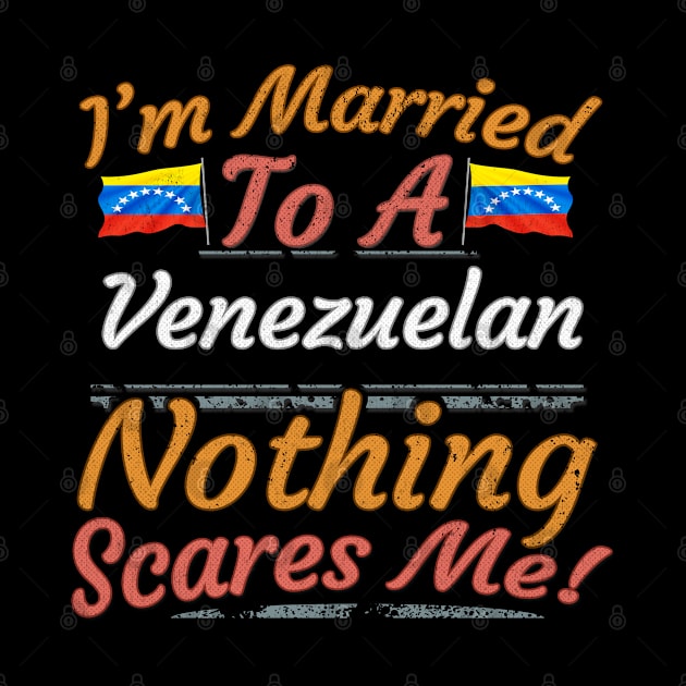 I'm Married To A Venezuelan Nothing Scares Me - Gift for Venezuelan From Venezuela Americas,South America, by Country Flags