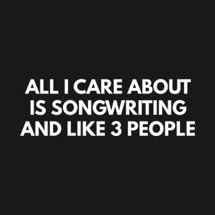 All I Care About Is Songwriting And Like 3 People T-Shirt