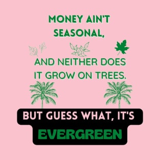 Money ain't seasonal and neither doe it grow on trees but guess what it's evergreen t shirt, T-Shirt