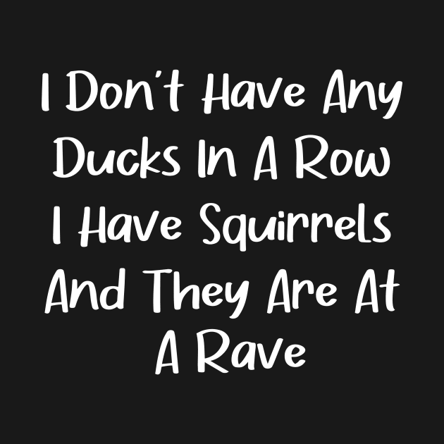 I don't have any ducks in a row i have squirrels and they are at a rave by creative36