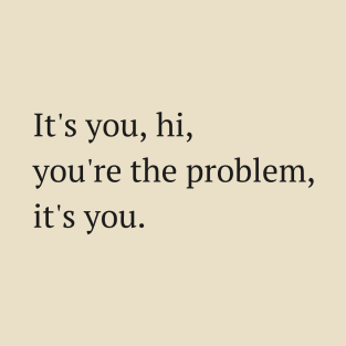 It's you, hi, you're the problem. T-Shirt