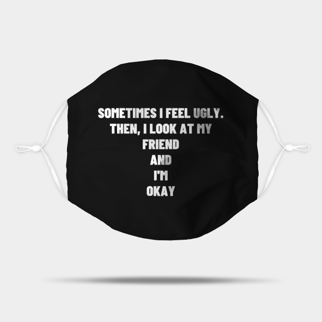 Sometimes I Feel Ugly Then I Look At My Friend And I M Okay Meme Sometimes I Feel Ugly Then I Look At My Mask Teepublic
