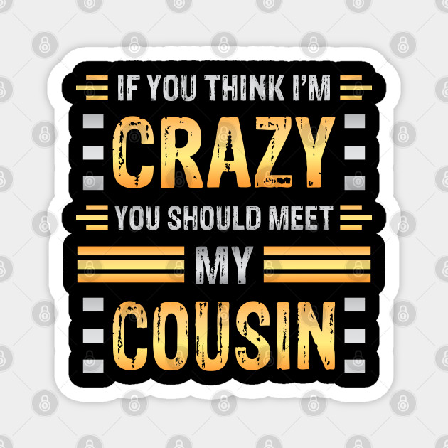 If You Think I M Crazy You Should Meet My Cousin Funny Family Sarcasm Crazy Cousin Funny Cousin Meme Magnet Teepublic Au