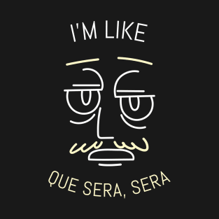 I'm Like Que Sera, Sera T-Shirt