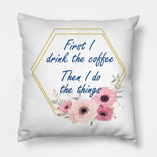 First I Drink The Coffee, Then I do The Things Pillow