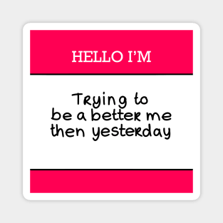 Hello I’m “Trying to be a better me then yesterday” Magnet