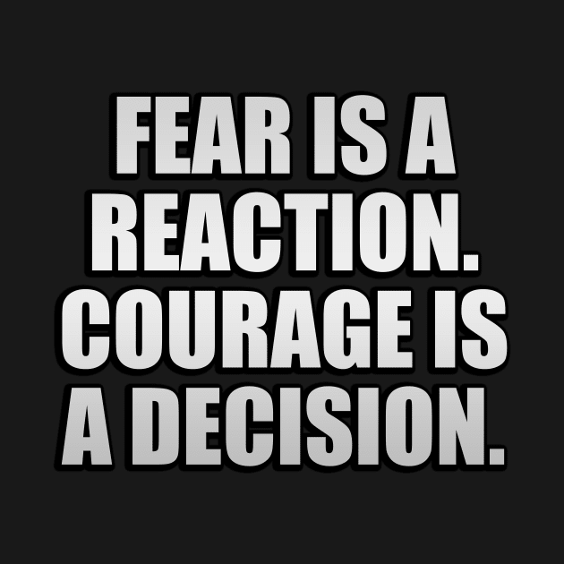 Fear is a reaction. Courage is a decision by Geometric Designs