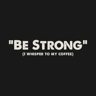 Be Strong, I whisper to my coffee T-Shirt