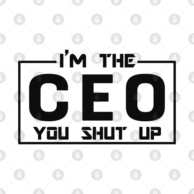 CEO - I'm The CEO you shut up by KC Happy Shop