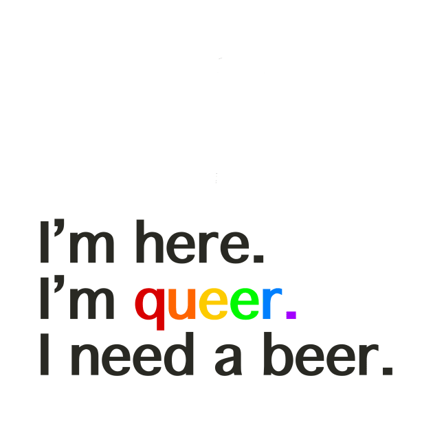 I’m Here, I’m Queer, I Need a Beer by LuckyJenneh