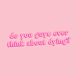 Do You Guys Ever Think About Dying? T-Shirt