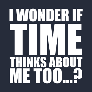 i wonder if time thinks about me too T-Shirt