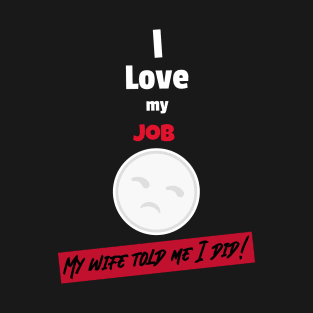 I love my job, My wife told me I did T-Shirt