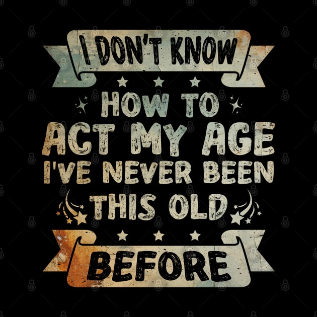 I don't know how to act my age I've never been this age before Funny by Asg Design